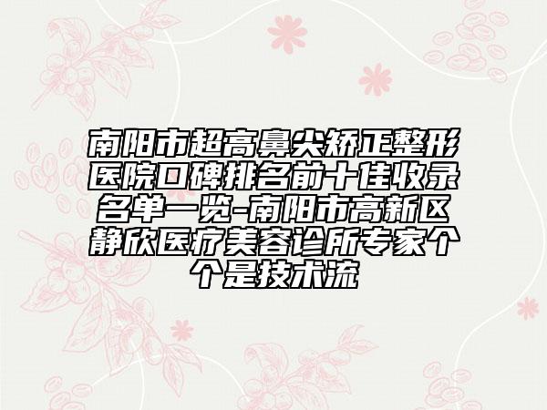 南陽(yáng)市超高鼻尖矯正整形醫(yī)院口碑排名前十佳收錄名單一覽-南陽(yáng)市高新區(qū)靜欣醫(yī)療美容診所專家個(gè)個(gè)是技術(shù)流