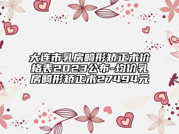 大連市乳房畸形矯正術(shù)價(jià)格表2023公布-均價(jià)乳房畸形矯正術(shù)27494元