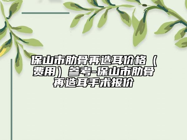 保山市肋骨再造耳價(jià)格（費(fèi)用）參考-保山市肋骨再造耳手術(shù)報(bào)價(jià)