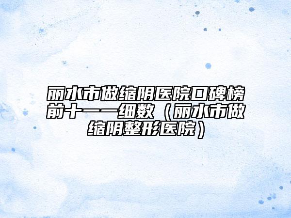 麗水市做縮陰醫(yī)院口碑榜前十一一細數(shù)（麗水市做縮陰整形醫(yī)院）