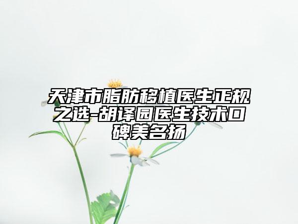 天津市脂肪移植醫(yī)生正規(guī)之選-胡譯園醫(yī)生技術口碑美名揚