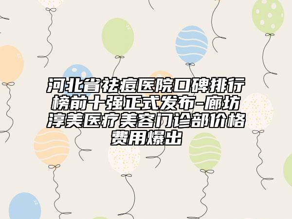 河北省祛痘醫(yī)院口碑排行榜前十強(qiáng)正式發(fā)布-廊坊淳美醫(yī)療美容門診部價(jià)格費(fèi)用爆出