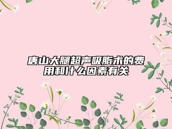 唐山大腿超聲吸脂術(shù)的費(fèi)用和什么因素有關(guān)