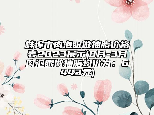 蚌埠市肉泡眼做抽脂價(jià)格表2023展示(8月-3月肉泡眼做抽脂均價(jià)為：6443元)