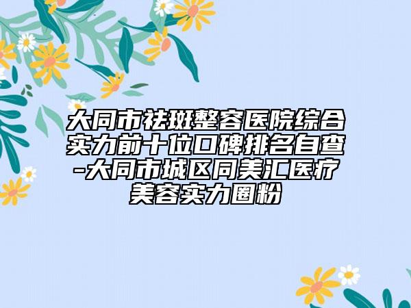 大同市祛斑整容醫(yī)院綜合實(shí)力前十位口碑排名自查-大同市城區(qū)同美匯醫(yī)療美容實(shí)力圈粉