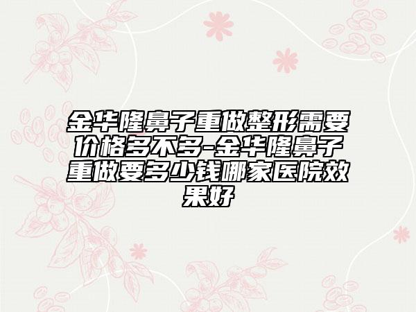 金華隆鼻子重做整形需要價格多不多-金華隆鼻子重做要多少錢哪家醫(yī)院效果好
