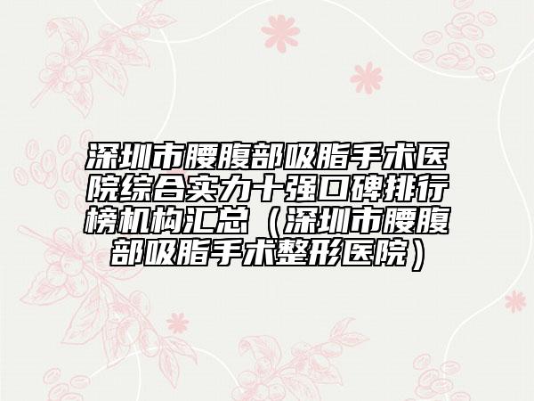 深圳市腰腹部吸脂手術(shù)醫(yī)院綜合實(shí)力十強(qiáng)口碑排行榜機(jī)構(gòu)匯總（深圳市腰腹部吸脂手術(shù)整形醫(yī)院）
