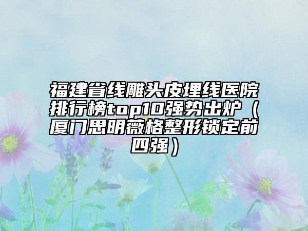 福建省線雕頭皮埋線醫(yī)院排行榜top10強(qiáng)勢(shì)出爐（廈門思明薇格整形鎖定前四強(qiáng)）