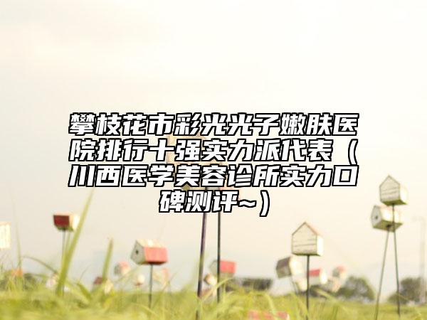攀枝花市彩光光子嫩膚醫(yī)院排行十強(qiáng)實(shí)力派代表（川西醫(yī)學(xué)美容診所實(shí)力口碑測評~）