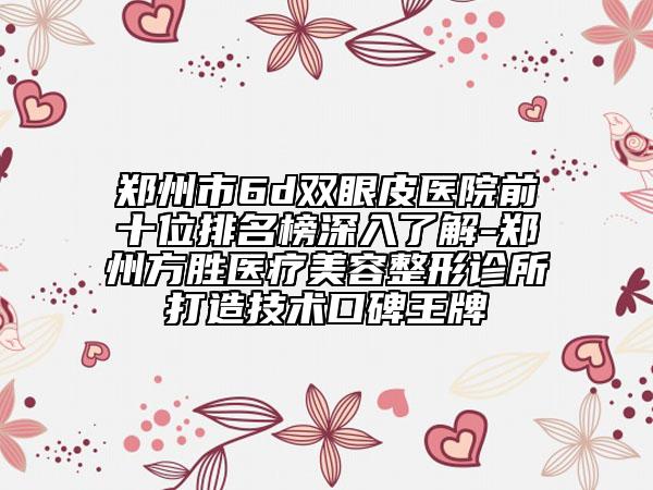 鄭州市6d雙眼皮醫(yī)院前十位排名榜深入了解-鄭州方勝醫(yī)療美容整形診所打造技術(shù)口碑王牌