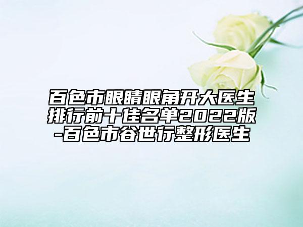 百色市眼睛眼角開(kāi)大醫(yī)生排行前十佳名單2022版-百色市谷世行整形醫(yī)生