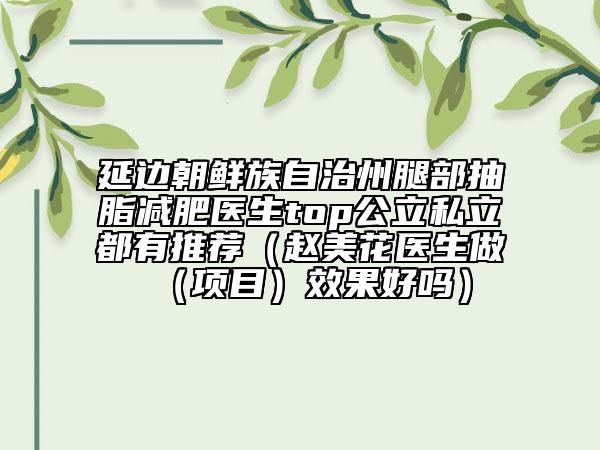 延邊朝鮮族自治州腿部抽脂減肥醫(yī)生top公立私立都有推薦（趙美花醫(yī)生做（項目）效果好嗎）