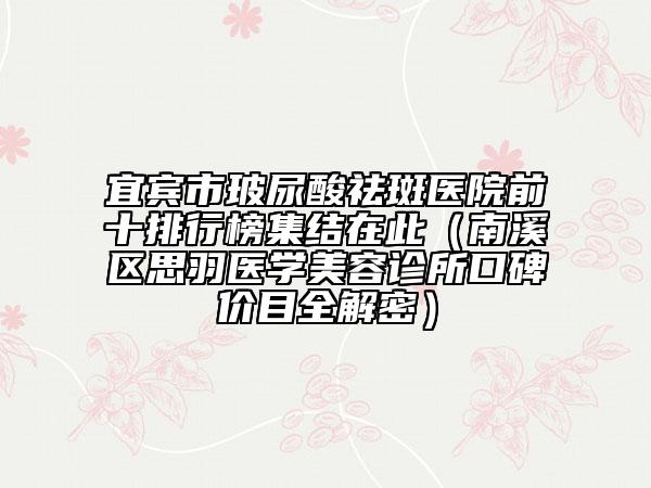 宜賓市玻尿酸祛斑醫(yī)院前十排行榜集結(jié)在此（南溪區(qū)思羽醫(yī)學(xué)美容診所口碑價目全解密）