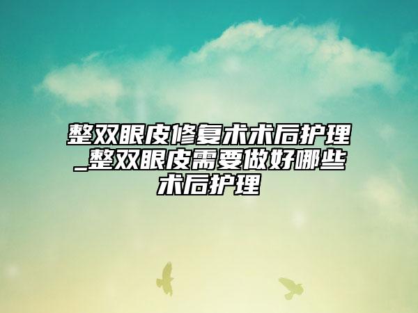 整雙眼皮修復(fù)術(shù)術(shù)后護(hù)理_整雙眼皮需要做好哪些術(shù)后護(hù)理