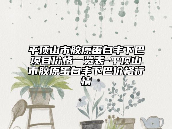 平頂山市膠原蛋白豐下巴項目價格一覽表-平頂山市膠原蛋白豐下巴價格行情