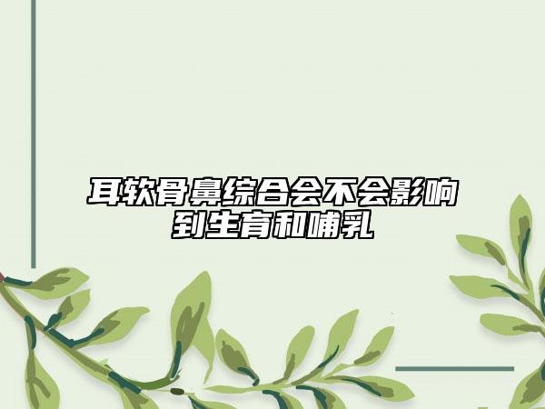 耳軟骨鼻綜合會不會影響到生育和哺乳