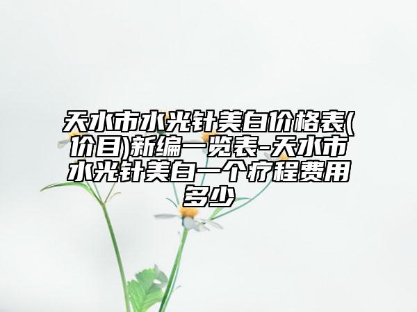 天水市水光針美白價(jià)格表(價(jià)目)新編一覽表-天水市水光針美白一個(gè)療程費(fèi)用多少