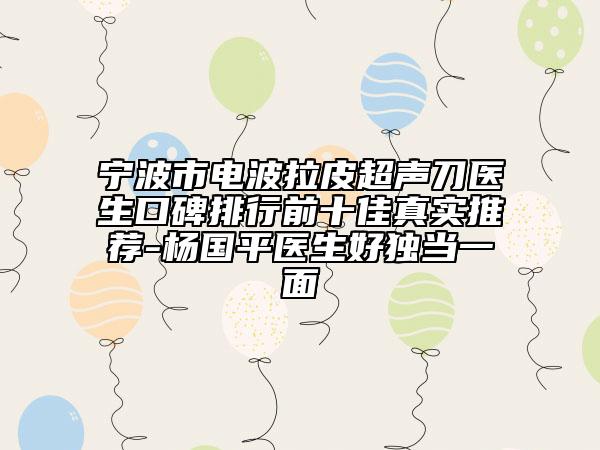 寧波市電波拉皮超聲刀醫(yī)生口碑排行前十佳真實推薦-楊國平醫(yī)生好獨當一面