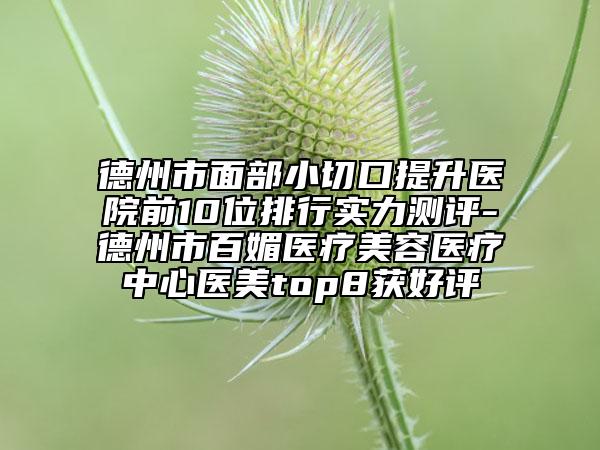 德州市面部小切口提升醫(yī)院前10位排行實(shí)力測評-德州市百媚醫(yī)療美容醫(yī)療中心醫(yī)美top8獲好評