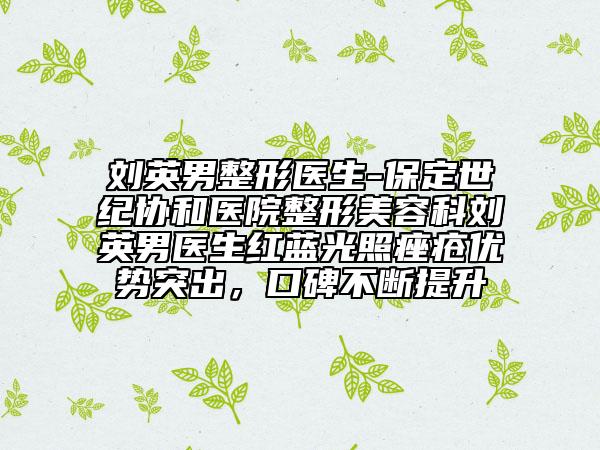 劉英男整形醫(yī)生-保定世紀(jì)協(xié)和醫(yī)院整形美容科劉英男醫(yī)生紅藍(lán)光照痤瘡優(yōu)勢(shì)突出，口碑不斷提升