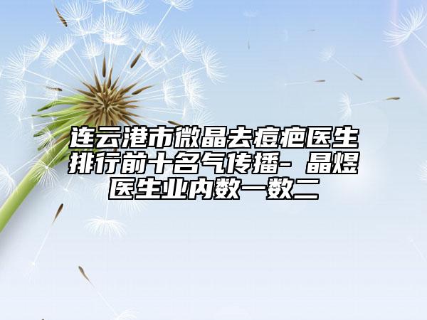 連云港市微晶去痘疤醫(yī)生排行前十名氣傳播-黃晶煜醫(yī)生業(yè)內(nèi)數(shù)一數(shù)二