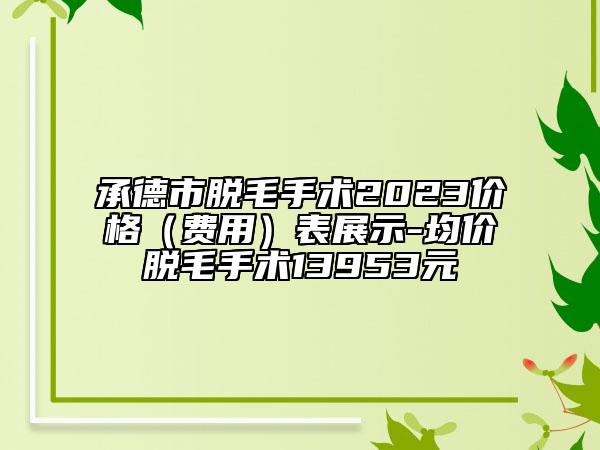 承德市脫毛手術(shù)2023價(jià)格（費(fèi)用）表展示-均價(jià)脫毛手術(shù)13953元