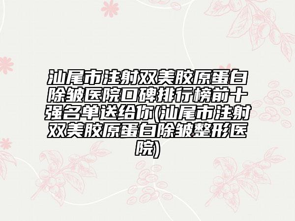 汕尾市注射雙美膠原蛋白除皺醫(yī)院口碑排行榜前十強(qiáng)名單送給你(汕尾市注射雙美膠原蛋白除皺整形醫(yī)院)