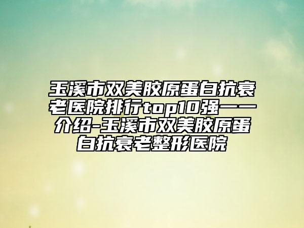 玉溪市雙美膠原蛋白抗衰老醫(yī)院排行top10強(qiáng)一一介紹-玉溪市雙美膠原蛋白抗衰老整形醫(yī)院
