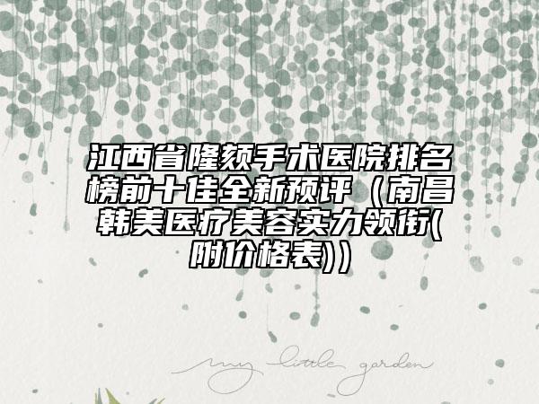江西省隆頦手術(shù)醫(yī)院排名榜前十佳全新預(yù)評(píng)（南昌韓美醫(yī)療美容實(shí)力領(lǐng)銜(附價(jià)格表)）