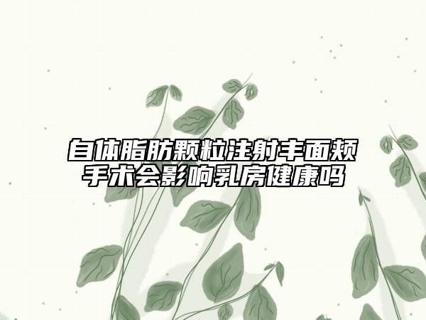 自體脂肪顆粒注射豐面頰手術(shù)會影響乳房健康嗎