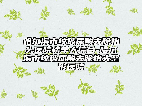 哈爾濱市紋玻尿酸去除抬頭醫(yī)院榜單大綜合-哈爾濱市紋玻尿酸去除抬頭整形醫(yī)院