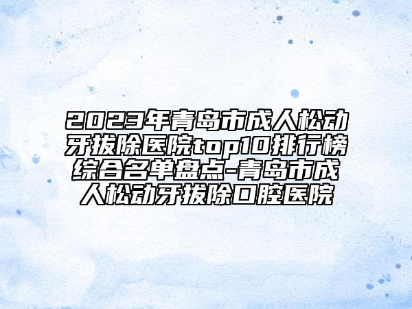 2023年青島市成人松動(dòng)牙拔除醫(yī)院top10排行榜綜合名單盤點(diǎn)-青島市成人松動(dòng)牙拔除口腔醫(yī)院