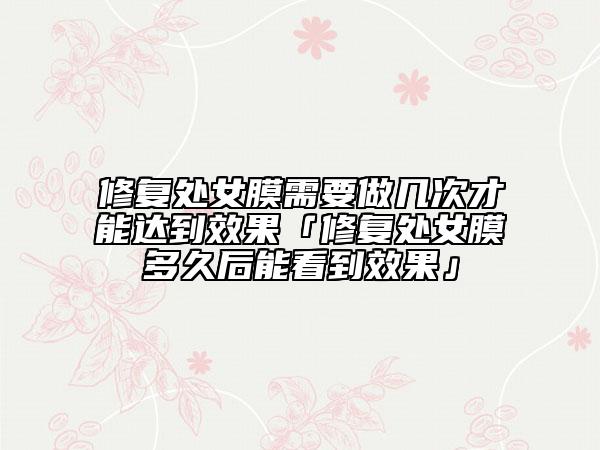 修復(fù)處女膜需要做幾次才能達(dá)到效果「修復(fù)處女膜多久后能看到效果」