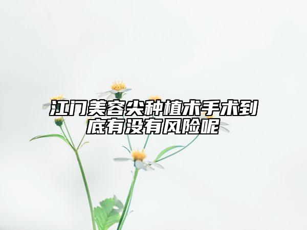 江門美容尖種植術(shù)手術(shù)到底有沒有風(fēng)險呢