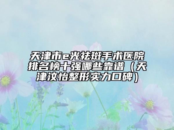 天津市e光祛斑手術(shù)醫(yī)院排名榜十強哪些靠譜（天津汶怡整形實力口碑）