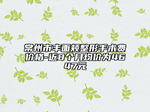 常州市豐面頰整形手術(shù)費價格-近8個月均價為4647元