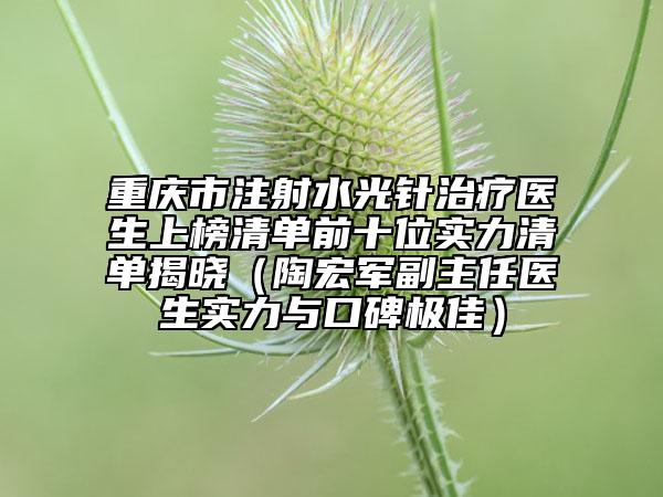 重慶市注射水光針治療醫(yī)生上榜清單前十位實(shí)力清單揭曉（陶宏軍副主任醫(yī)生實(shí)力與口碑極佳）