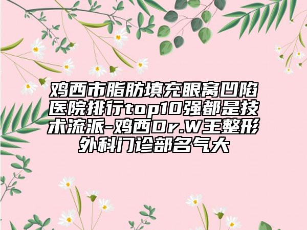 雞西市脂肪填充眼窩凹陷醫(yī)院排行top10強(qiáng)都是技術(shù)流派-雞西Dr.W王整形外科門診部名氣大