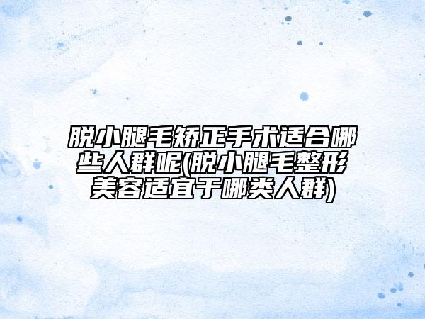 脫小腿毛矯正手術(shù)適合哪些人群呢(脫小腿毛整形美容適宜于哪類人群)