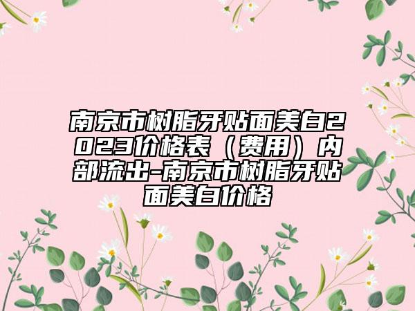 南京市樹脂牙貼面美白2023價格表（費用）內(nèi)部流出-南京市樹脂牙貼面美白價格