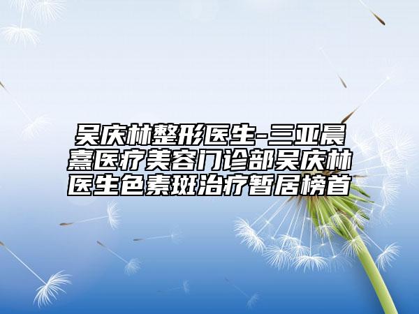 吳慶林整形醫(yī)生-三亞晨熹醫(yī)療美容門診部吳慶林醫(yī)生色素斑治療暫居榜首