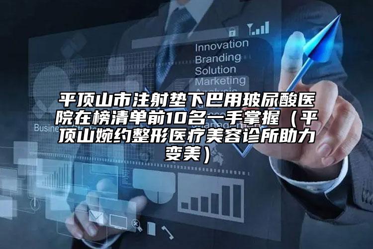 平頂山市注射墊下巴用玻尿酸醫(yī)院在榜清單前10名一手掌握（平頂山婉約整形醫(yī)療美容診所助力變美）