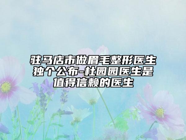 駐馬店市做眉毛整形醫(yī)生獨個公布-杜園園醫(yī)生是值得信賴的醫(yī)生