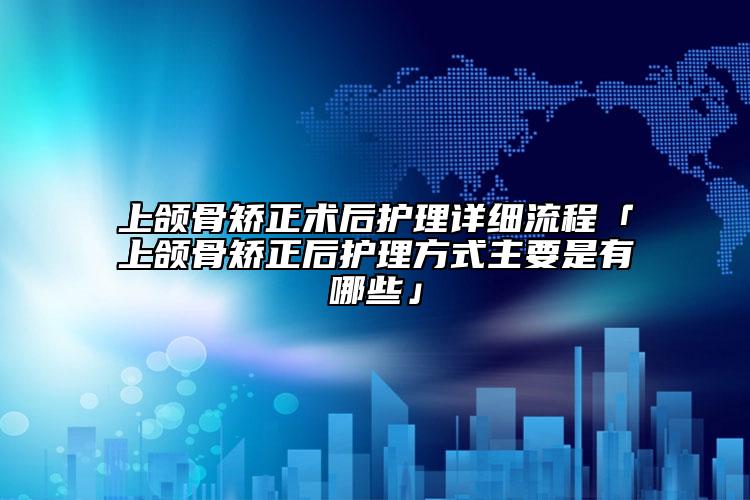 上頜骨矯正術(shù)后護(hù)理詳細(xì)流程「上頜骨矯正后護(hù)理方式主要是有哪些」