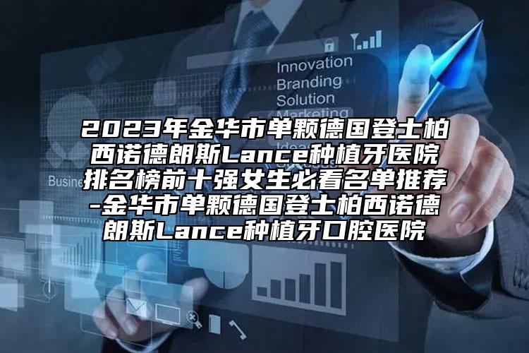 2023年金華市單顆德國(guó)登士柏西諾德朗斯Lance種植牙醫(yī)院排名榜前十強(qiáng)女生必看名單推薦-金華市單顆德國(guó)登士柏西諾德朗斯Lance種植牙口腔醫(yī)院