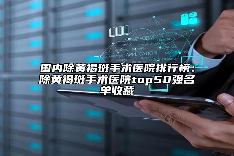 國(guó)內(nèi)除黃褐斑手術(shù)醫(yī)院排行榜：除黃褐斑手術(shù)醫(yī)院top50強(qiáng)名單收藏