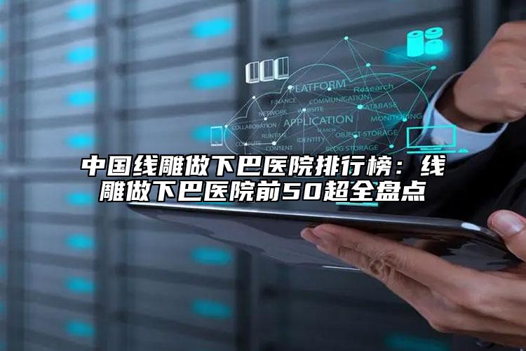中國線雕做下巴醫(yī)院排行榜：線雕做下巴醫(yī)院前50超全盤點(diǎn)