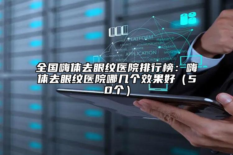 全國嗨體去眼紋醫(yī)院排行榜：嗨體去眼紋醫(yī)院哪幾個效果好（50個）