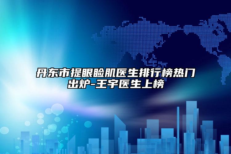 丹東市提眼瞼肌醫(yī)生排行榜熱門(mén)出爐-王宇醫(yī)生上榜