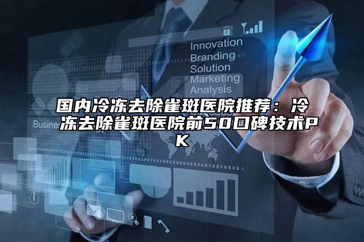 國內(nèi)冷凍去除雀斑醫(yī)院推薦：冷凍去除雀斑醫(yī)院前50口碑技術(shù)PK